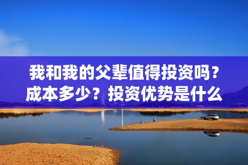 我和我的父辈值得投资吗？成本多少？投资优势是什么？(我和我的父辈包括)