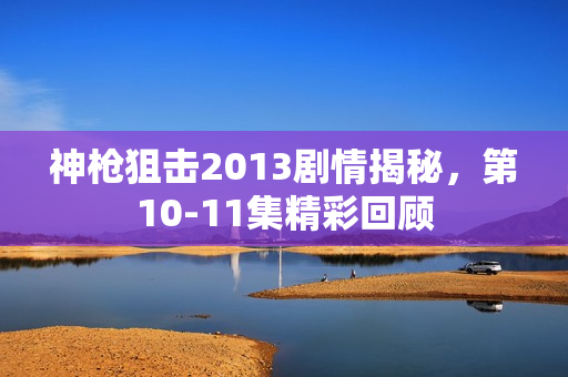 神枪狙击2013剧情揭秘，第10-11集精彩回顾