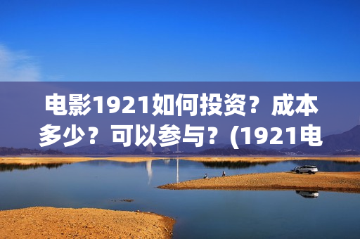 电影1921如何投资？成本多少？可以参与？(1921电影播放源)
