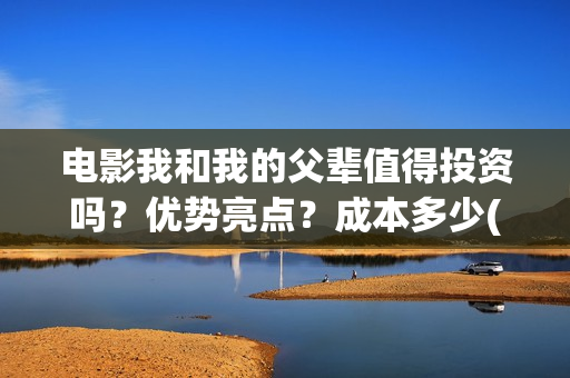 电影我和我的父辈值得投资吗？优势亮点？成本多少(电影我和我的父亲剧情介绍)