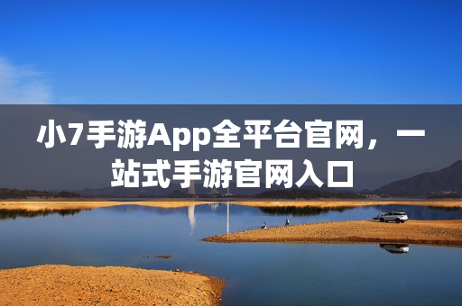 小7手游App全平台官网，一站式手游官网入口