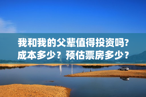 我和我的父辈值得投资吗?成本多少？预估票房多少？(我和我的父辈演的啥)