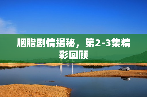 胭脂剧情揭秘，第2-3集精彩回顾