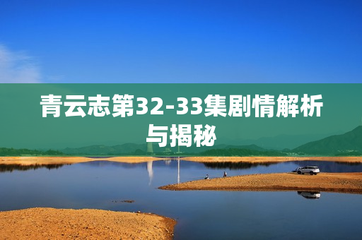 青云志第32-33集剧情解析与揭秘 青云志第32-33集剧情解析与揭秘