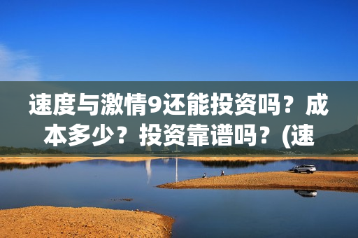 速度与激情9还能投资吗？成本多少？投资靠谱吗？(速 度 与 激 情 9)