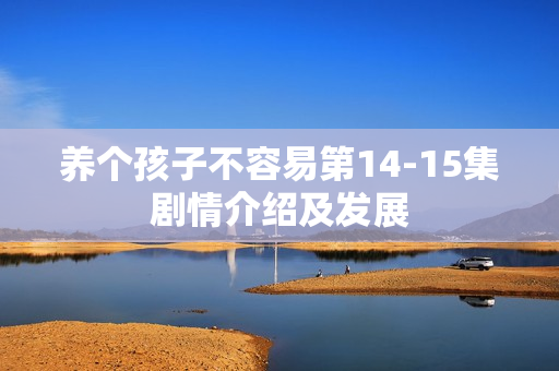 养个孩子不容易第14-15集剧情介绍及发展 养个孩子不容易第14-15集剧情介绍及发展