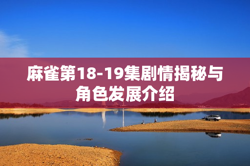 麻雀第18-19集剧情揭秘与角色发展介绍 麻雀第18-19集剧情揭秘与角色发展介绍