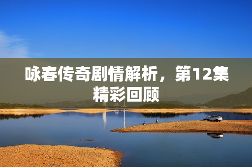 咏春传奇剧情解析，第12集精彩回顾