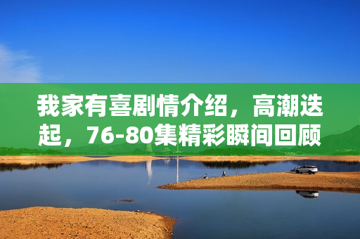 我家有喜剧情介绍,高潮迭起,76-80集精彩瞬间回顾 我家有喜剧情介绍,高潮迭起,76-80集精彩瞬间回顾