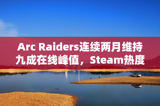 Arc Raiders连续两月维持九成在线峰值,Steam热度持续不减 Arc Raiders连续两月维持九成在线峰值,Steam热度持续不减