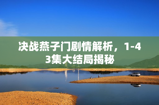 决战燕子门剧情解析，1-43集大结局揭秘