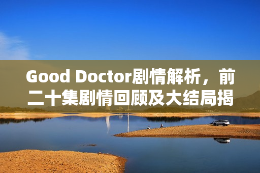 Good Doctor剧情解析，前二十集剧情回顾及大结局揭秘