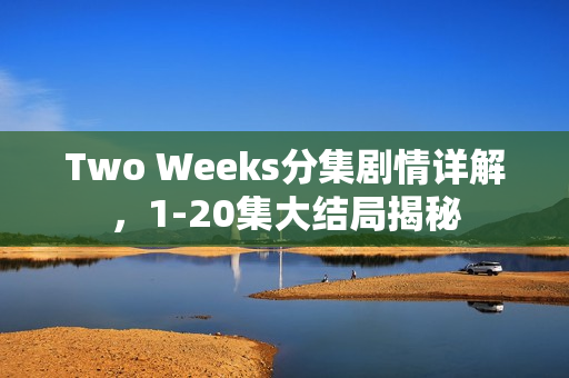 Two Weeks分集剧情详解，1-20集大结局揭秘