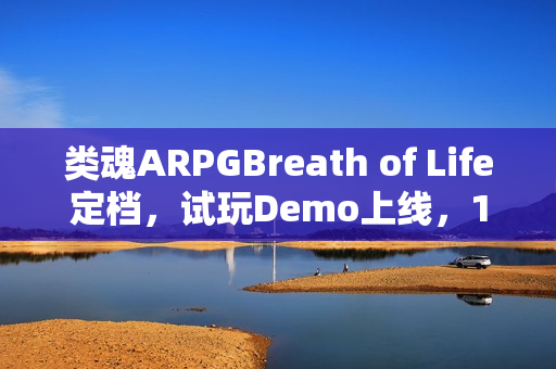类魂ARPGBreath of Life定档，试玩Demo上线，1月23日等你来战