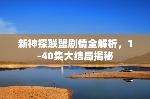 新神探联盟剧情全解析，1-40集大结局揭秘