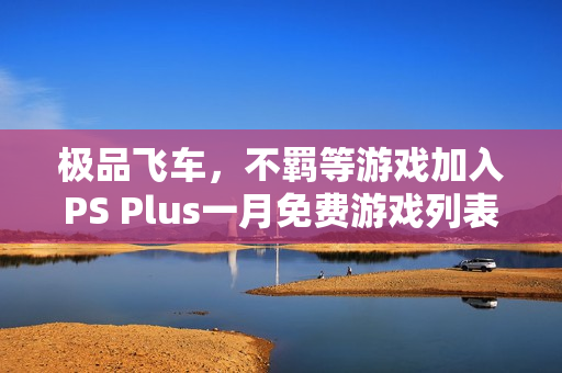 极品飞车，不羁等游戏加入PS Plus一月免费游戏列表