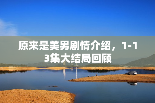 原来是美男剧情介绍，1-13集大结局回顾