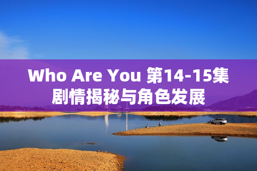 Who Are You 第14-15集剧情揭秘与角色发展