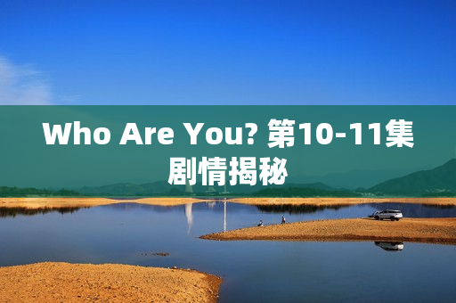 Who Are You? 第10-11集剧情揭秘 Who Are You? 第10-11集剧情揭秘