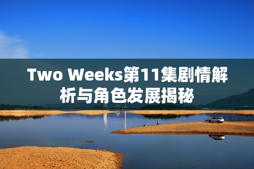 Two Weeks第11集剧情解析与角色发展揭秘