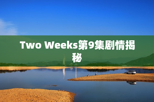 Two Weeks第9集剧情揭秘