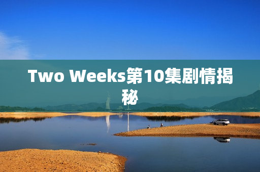 Two Weeks第10集剧情揭秘