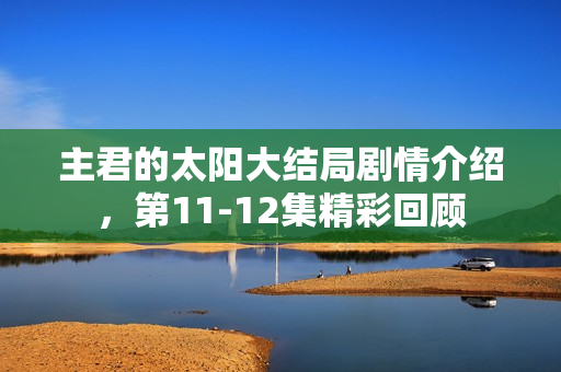 主君的太阳大结局剧情介绍，第11-12集精彩回顾