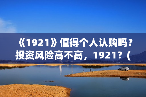 《1921》值得个人认购吗？投资风险高不高，1921？(1921值不值得看)