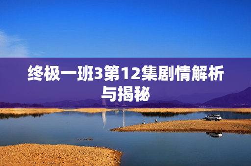 终极一班3第12集剧情解析与揭秘
