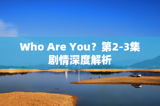 Who Are You？第2-3集剧情深度解析