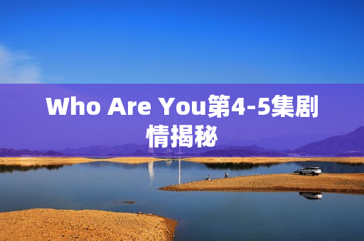 Who Are You第4-5集剧情揭秘