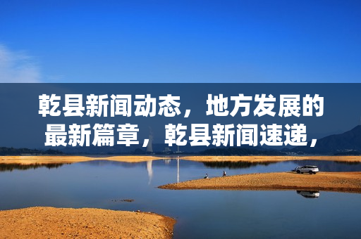 乾县新闻动态，地方发展的最新篇章，乾县新闻速递，地方发展最新动态