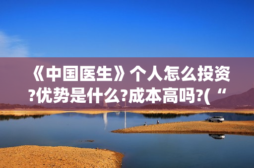 《中国医生》个人怎么投资?优势是什么?成本高吗?(“中国医生”)