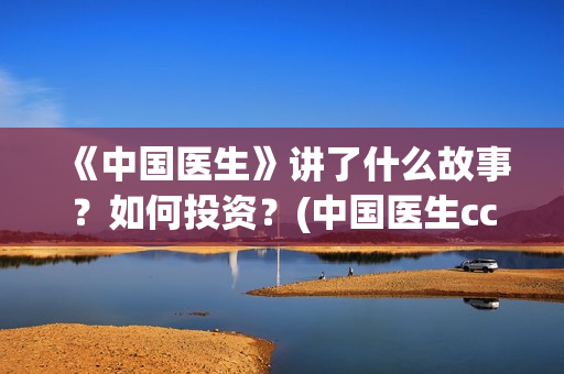 《中国医生》讲了什么故事？如何投资？(中国医生cctv)
