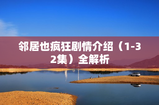 邻居也疯狂剧情介绍（1-32集）全解析