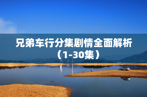 兄弟车行分集剧情全面解析（1-30集）