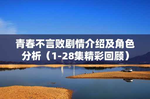 青春不言败剧情介绍及角色分析（1-28集精彩回顾）