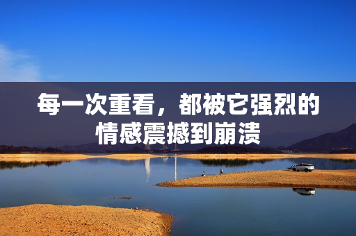 每一次重看，都被它强烈的情感震撼到崩溃