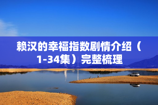 赖汉的幸福指数剧情介绍（1-34集）完整梳理