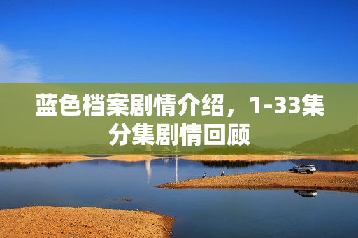 蓝色档案剧情介绍，1-33集分集剧情回顾