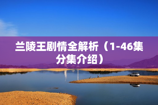 兰陵王剧情全解析(1-46集分集介绍) 兰陵王剧情全解析(1-46集分集介绍)
