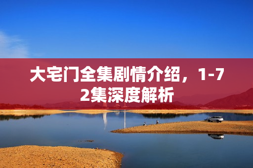 大宅门全集剧情介绍，1-72集深度解析