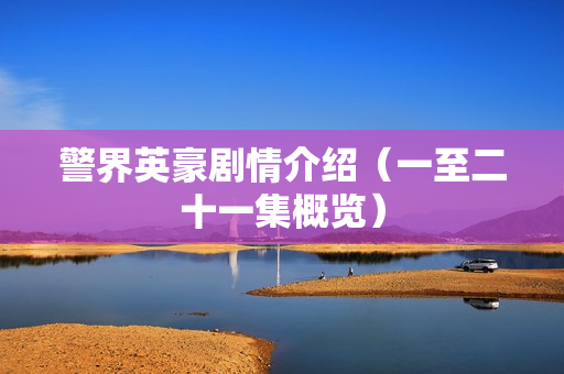 警界英豪剧情介绍（一至二十一集概览）