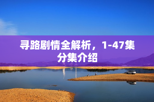 寻路剧情全解析，1-47集分集介绍