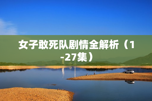 女子敢死队剧情全解析（1-27集）