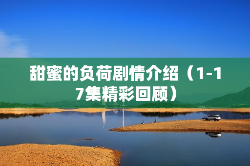 甜蜜的负荷剧情介绍（1-17集精彩回顾）