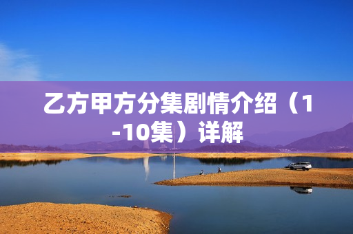 乙方甲方分集剧情介绍（1-10集）详解