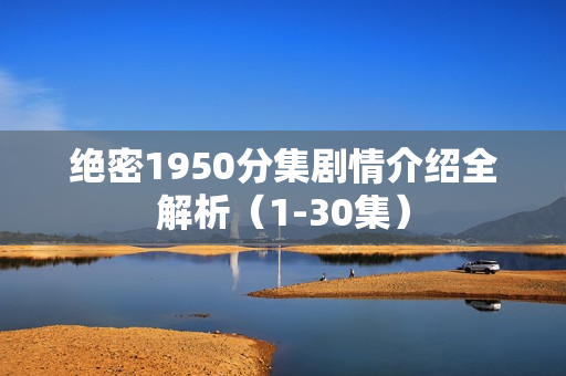 绝密1950分集剧情介绍全解析（1-30集）