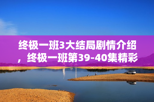终极一班3大结局剧情介绍，终极一班第39-40集精彩回顾与结局揭秘