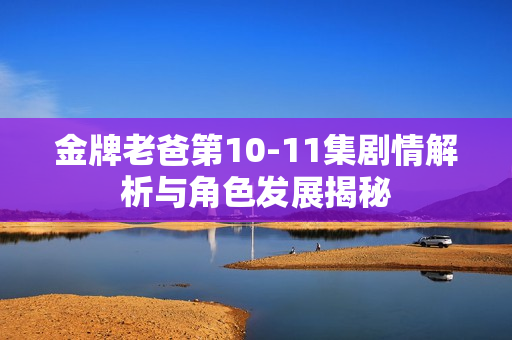 金牌老爸第10-11集剧情解析与角色发展揭秘